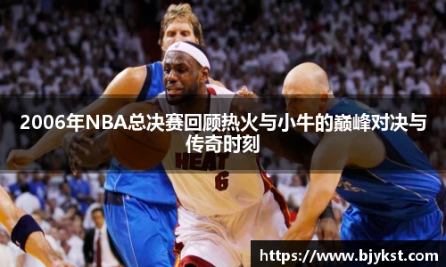2006年NBA总决赛回顾热火与小牛的巅峰对决与传奇时刻