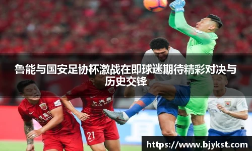 鲁能与国安足协杯激战在即球迷期待精彩对决与历史交锋