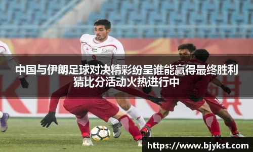 中国与伊朗足球对决精彩纷呈谁能赢得最终胜利猜比分活动火热进行中