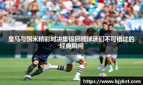 皇马与国米精彩对决集锦回顾球迷们不可错过的经典瞬间